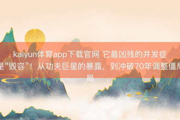kaiyun体育app下载官网 它最凶残的并发症是“毁容”!从功夫巨星的暴露,到冲破70年调整僵局