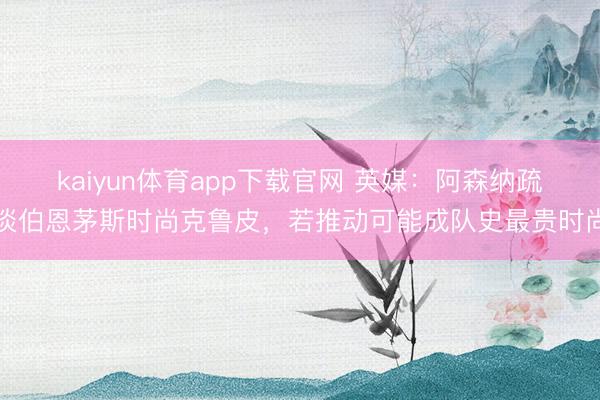 kaiyun体育app下载官网 英媒：阿森纳疏淡伯恩茅斯时尚克鲁皮，若推动可能成队史最贵时尚