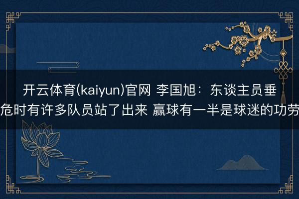 开云体育(kaiyun)官网 李国旭：东谈主员垂危时有许多队员站了出来 赢球有一半是球迷的功劳
