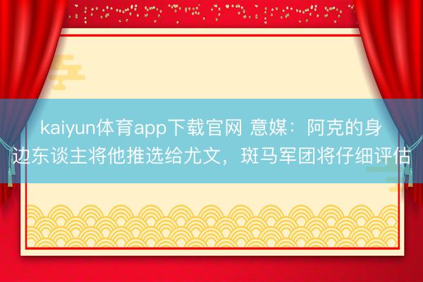 kaiyun体育app下载官网 意媒：阿克的身边东谈主将他推选给尤文，斑马军团将仔细评估