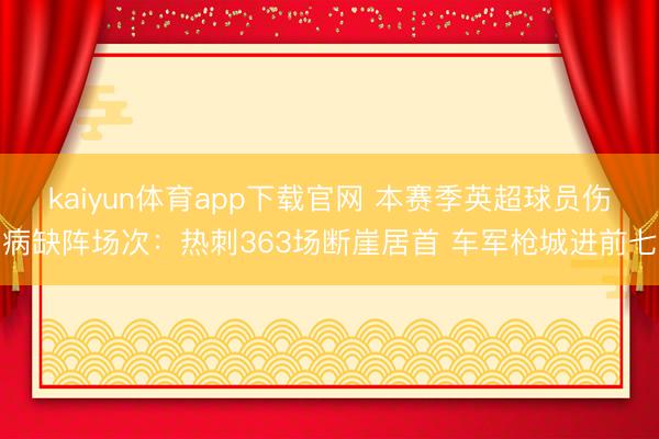kaiyun体育app下载官网 本赛季英超球员伤病缺阵场次：热刺363场断崖居首 车军枪城进前七