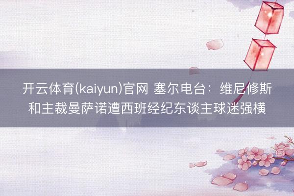 开云体育(kaiyun)官网 塞尔电台：维尼修斯和主裁曼萨诺遭西班经纪东谈主球迷强横