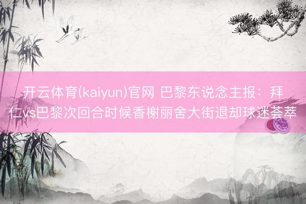 开云体育(kaiyun)官网 巴黎东说念主报:拜仁vs巴黎次回合时候香榭丽舍大街退却球迷荟萃
