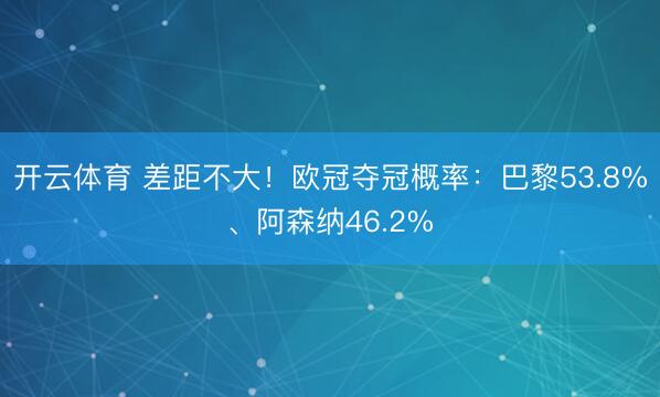 开云体育 差距不大！欧冠夺冠概率：巴黎53.8%、阿森纳46.2%