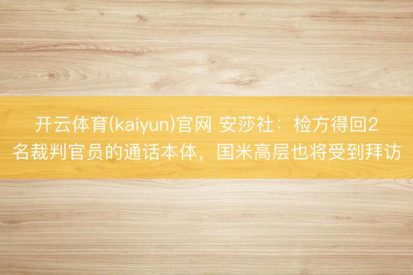 开云体育(kaiyun)官网 安莎社:检方得回2名裁判官员的通话本体,国米高层也将受到拜访