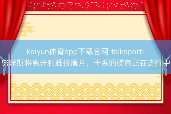 kaiyun体育app下载官网 talksport：努涅斯将离开利雅得眉月，干系的磋商正在进行中