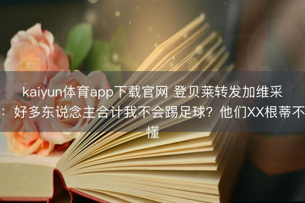 kaiyun体育app下载官网 登贝莱转发加维采访：好多东说念主合计我不会踢足球？他们XX根蒂不懂