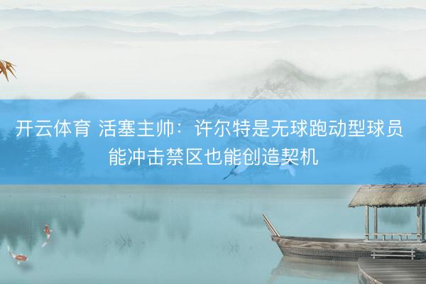 开云体育 活塞主帅：许尔特是无球跑动型球员 能冲击禁区也能创造契机