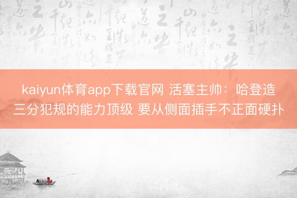 kaiyun体育app下载官网 活塞主帅:哈登造三分犯规的能力顶级 要从侧面插手不正面硬扑