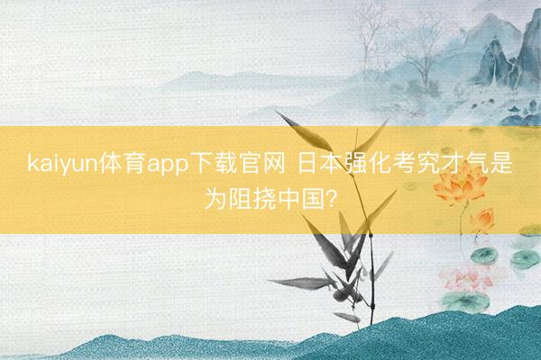 kaiyun体育app下载官网 日本强化考究才气是为阻挠中国？