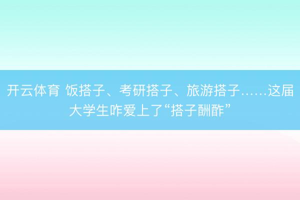 开云体育 饭搭子、考研搭子、旅游搭子……这届大学生咋爱上了“搭子酬酢”