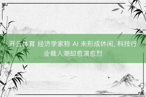 开云体育 经济学家称 AI 未形成休闲， 科技行业裁人潮却愈演愈烈