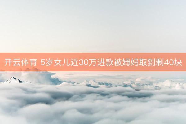 开云体育 5岁女儿近30万进款被姆妈取到剩40块