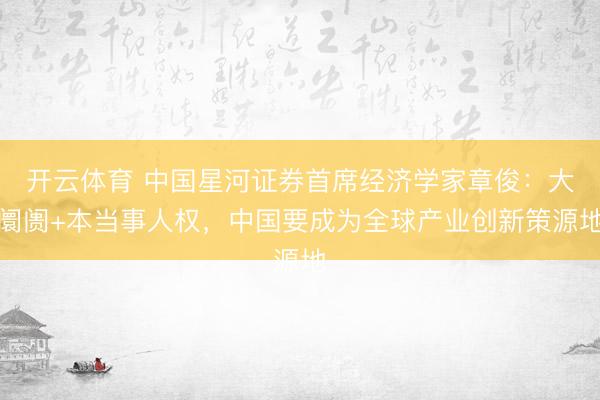 开云体育 中国星河证券首席经济学家章俊:大阛阓+本当事人权,中国要成为全球产业创新策源地