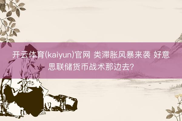 开云体育(kaiyun)官网 类滞胀风暴来袭 好意思联储货币战术那边去？