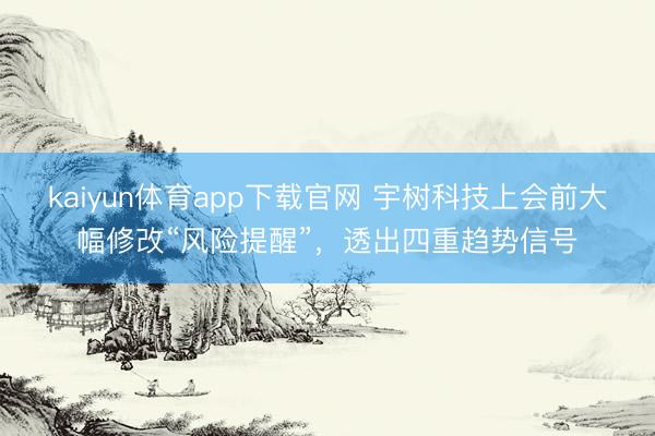 kaiyun体育app下载官网 宇树科技上会前大幅修改“风险提醒”，透出四重趋势信号