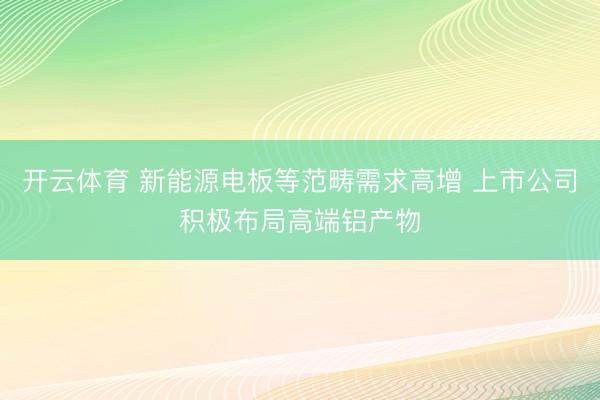 开云体育 新能源电板等范畴需求高增 上市公司积极布局高端铝产物