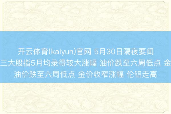 开云体育(kaiyun)官网 5月30日隔夜要闻:好意思股再转换高 三大股指5月均录得较大涨幅 油价跌至六周低点 金价收窄涨幅 伦铝走高