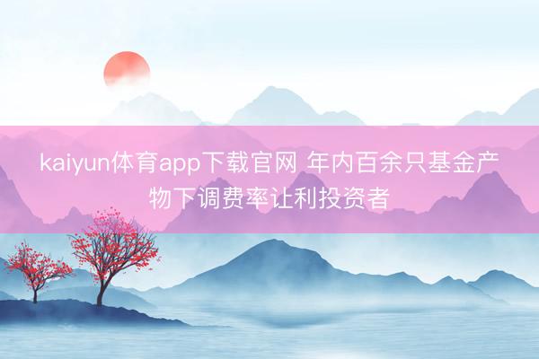 kaiyun体育app下载官网 年内百余只基金产物下调费率让利投资者