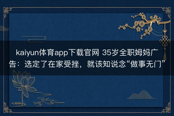 kaiyun体育app下载官网 35岁全职姆妈广告：选定了在家受挫，就该知说念“做事无门”