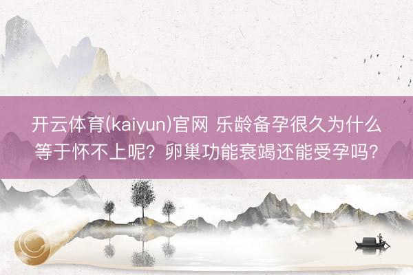 开云体育(kaiyun)官网 乐龄备孕很久为什么等于怀不上呢？卵巢功能衰竭还能受孕吗？