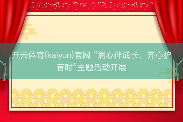 开云体育(kaiyun)官网 “润心伴成长，齐心护昔时”主题活动开展