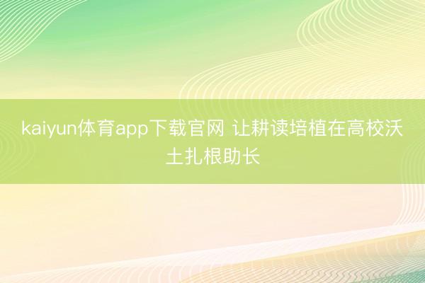 kaiyun体育app下载官网 让耕读培植在高校沃土扎根助长