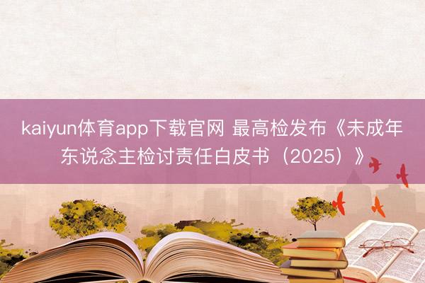kaiyun体育app下载官网 最高检发布《未成年东说念主检讨责任白皮书(2025)》