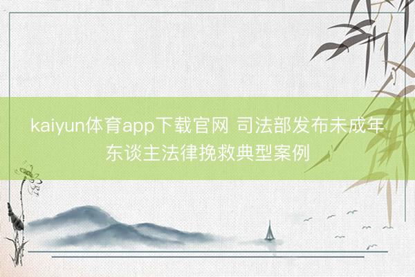 kaiyun体育app下载官网 司法部发布未成年东谈主法律挽救典型案例