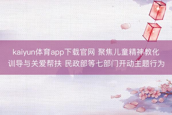 kaiyun体育app下载官网 聚焦儿童精神教化训导与关爱帮扶 民政部等七部门开动主题行为