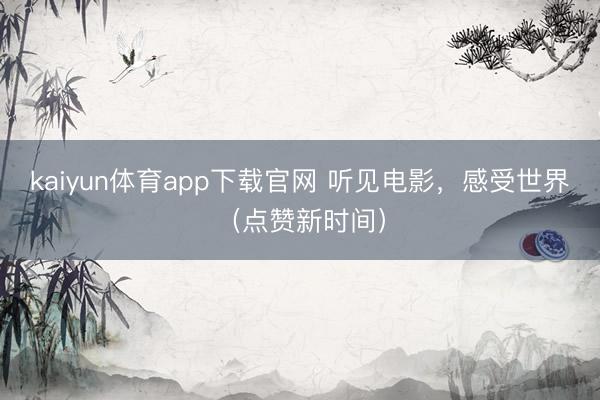 kaiyun体育app下载官网 听见电影,感受世界(点赞新时间)
