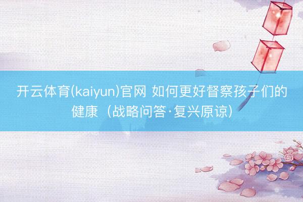 开云体育(kaiyun)官网 如何更好督察孩子们的健康（战略问答·复兴原谅）
