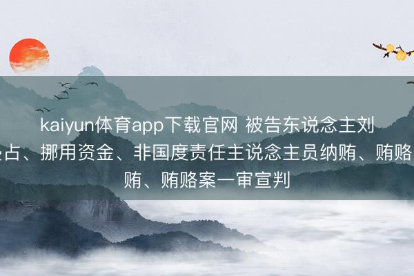 kaiyun体育app下载官网 被告东说念主刘应成职务侵占、挪用资金、非国度责任主说念主员纳贿、贿赂案一审宣判