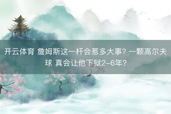 开云体育 詹姆斯这一杆会惹多大事? 一颗高尔夫球 真会让他下狱2-6年?