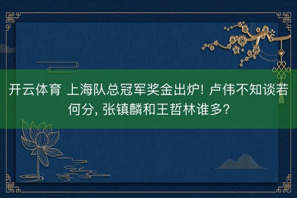 开云体育 上海队总冠军奖金出炉! 卢伟不知谈若何分， 张镇麟和王哲林谁多?