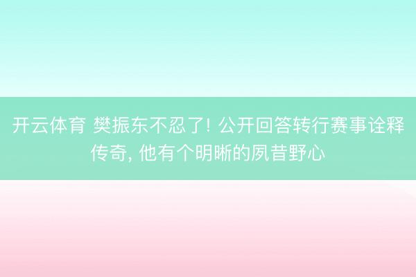 开云体育 樊振东不忍了! 公开回答转行赛事诠释传奇， 他有个明晰的夙昔野心