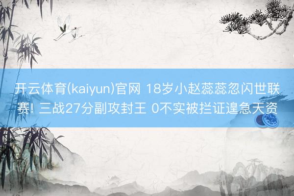 开云体育(kaiyun)官网 18岁小赵蕊蕊忽闪世联赛! 三战27分副攻封王 0不实被拦证遑急天资