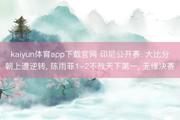 kaiyun体育app下载官网 印尼公开赛: 大比分朝上遭逆转， 陈雨菲1-2不敌天下第一， 无缘决赛