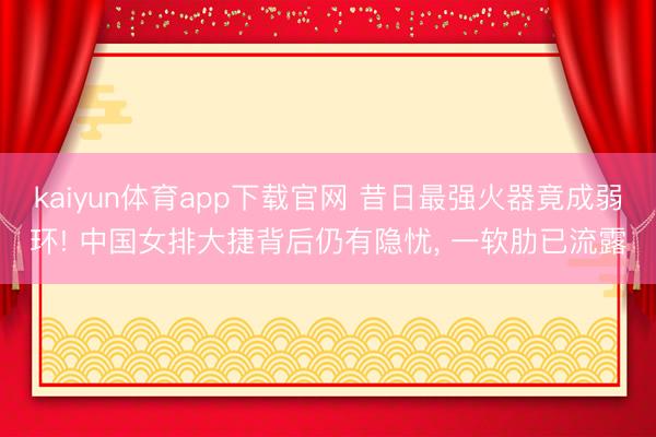 kaiyun体育app下载官网 昔日最强火器竟成弱环! 中国女排大捷背后仍有隐忧， 一软肋已流露