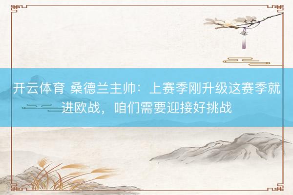 开云体育 桑德兰主帅：上赛季刚升级这赛季就进欧战，咱们需要迎接好挑战
