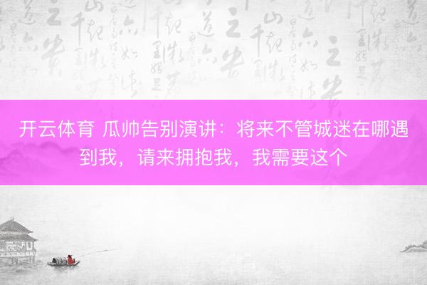 开云体育 瓜帅告别演讲:将来不管城迷在哪遇到我,请来拥抱我,我需要这个