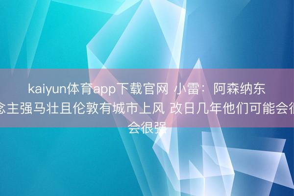 kaiyun体育app下载官网 小雷：阿森纳东说念主强马壮且伦敦有城市上风 改日几年他们可能会很强