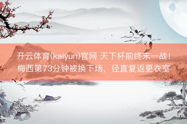 开云体育(kaiyun)官网 天下杯前终末一战！梅西第73分钟被换下场，径直复返更衣室