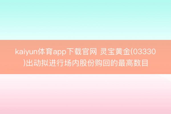 kaiyun体育app下载官网 灵宝黄金(03330)出动拟进行场内股份购回的最高数目