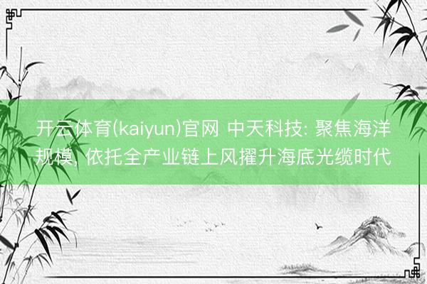 开云体育(kaiyun)官网 中天科技: 聚焦海洋规模， 依托全产业链上风擢升海底光缆时代