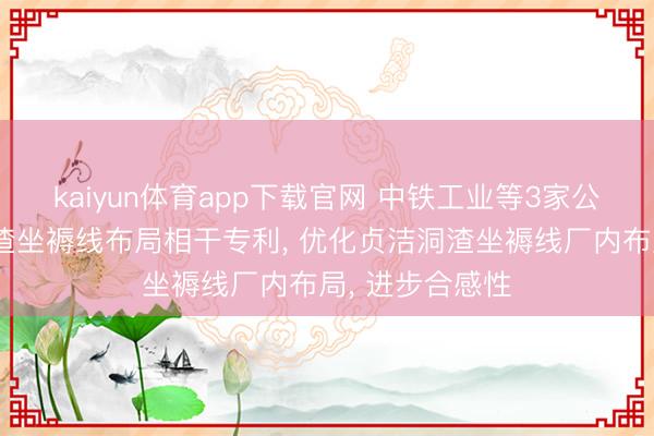 kaiyun体育app下载官网 中铁工业等3家公司共同肯求洞渣坐褥线布局相干专利， 优化贞洁洞渣坐褥线厂内布局， 进步合感性