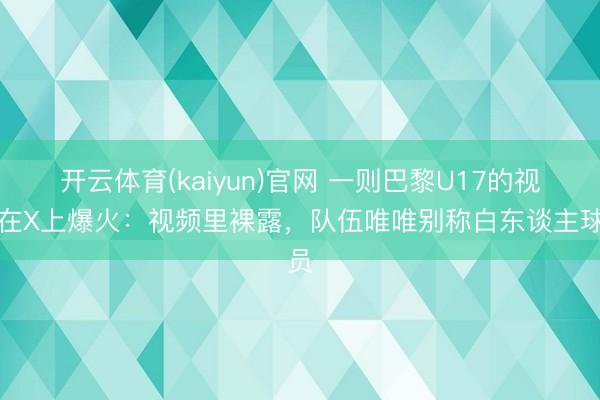 开云体育(kaiyun)官网 一则巴黎U17的视频在X上爆火：视频里裸露，队伍唯唯别称白东谈主球员
