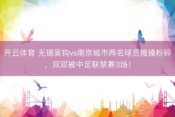 开云体育 无锡吴钩vs南京城市两名球员推搡粉碎，双双被中足联禁赛3场！