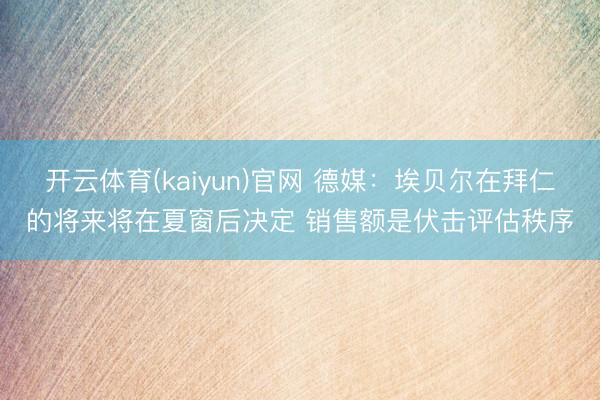 开云体育(kaiyun)官网 德媒：埃贝尔在拜仁的将来将在夏窗后决定 销售额是伏击评估秩序