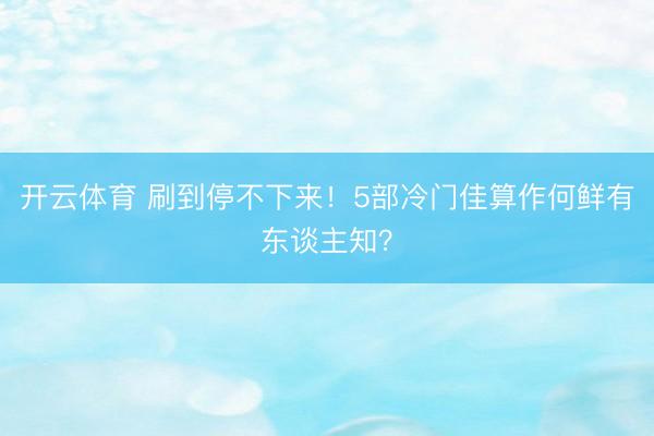 开云体育 刷到停不下来！5部冷门佳算作何鲜有东谈主知？